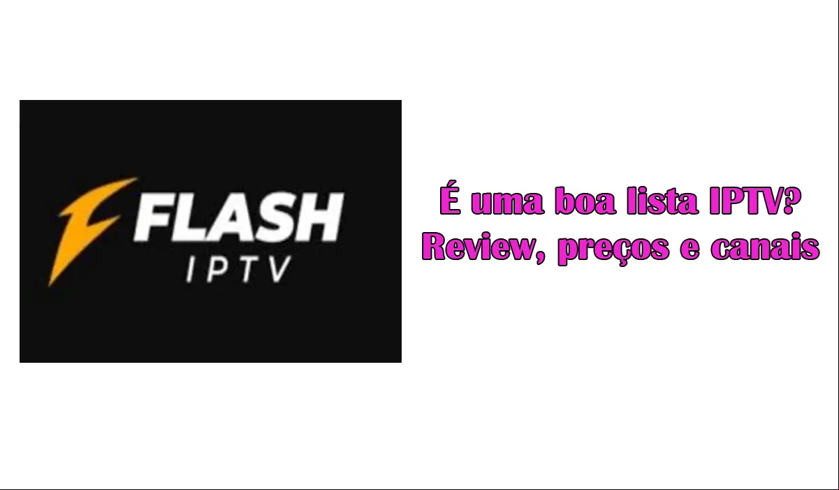 Flash IPTV: É uma boa lista IPTV? Review, preços e canais